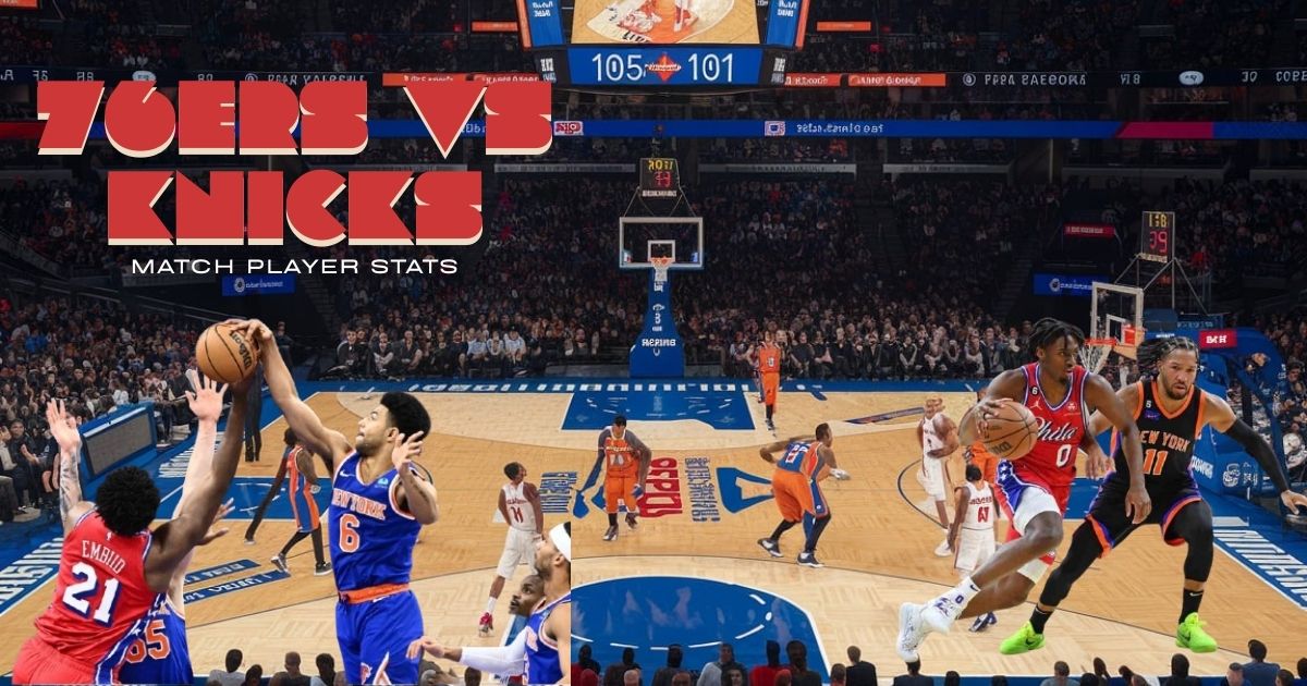 76ers vs Knicks Match Player Stats: A Breakdown of Key Performances